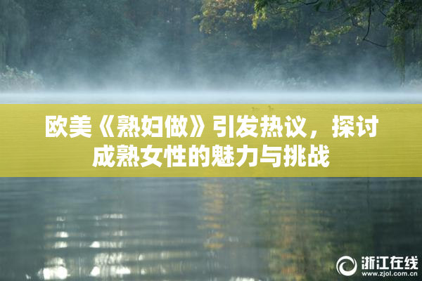 欧美《熟妇做》引发热议，探讨成熟女性的魅力与挑战