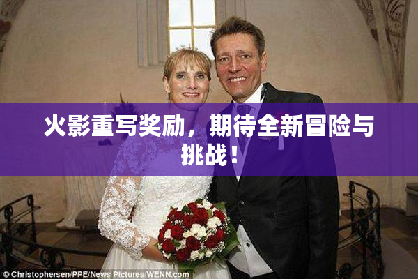 火影重写奖励，期待全新冒险与挑战！