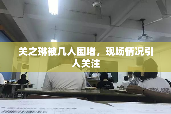 关之琳被几人围堵，现场情况引人关注