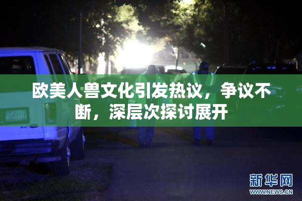 欧美人兽文化引发热议，争议不断，深层次探讨展开