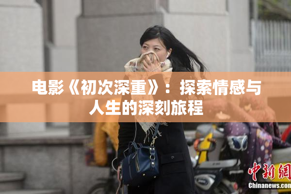 电影《初次深重》：探索情感与人生的深刻旅程