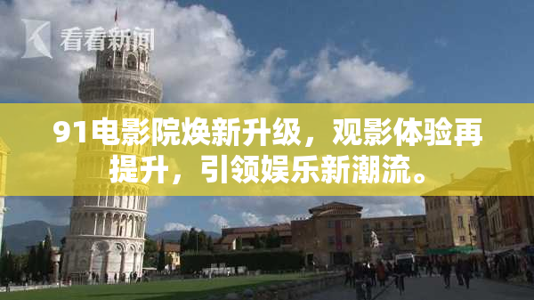 91电影院焕新升级，观影体验再提升，引领娱乐新潮流。