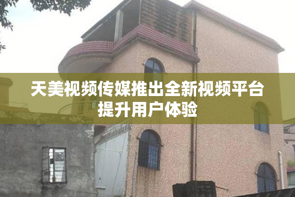 天美视频传媒推出全新视频平台提升用户体验