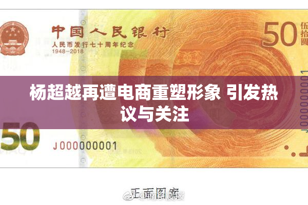 杨超越再遭电商重塑形象 引发热议与关注