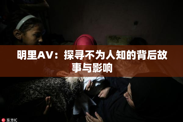 明里AV：探寻不为人知的背后故事与影响
