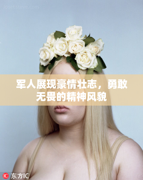 军人展现豪情壮志，勇敢无畏的精神风貌