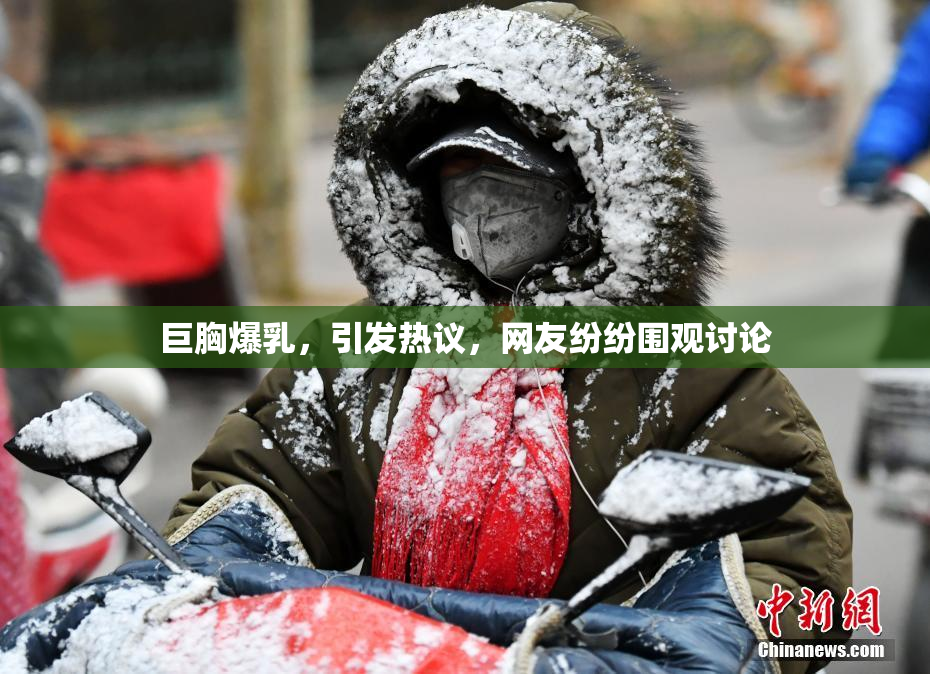 巨胸爆乳，引发热议，网友纷纷围观讨论