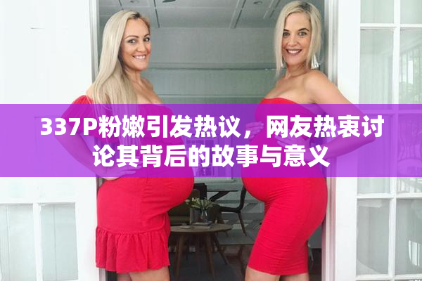 337P粉嫩引发热议，网友热衷讨论其背后的故事与意义
