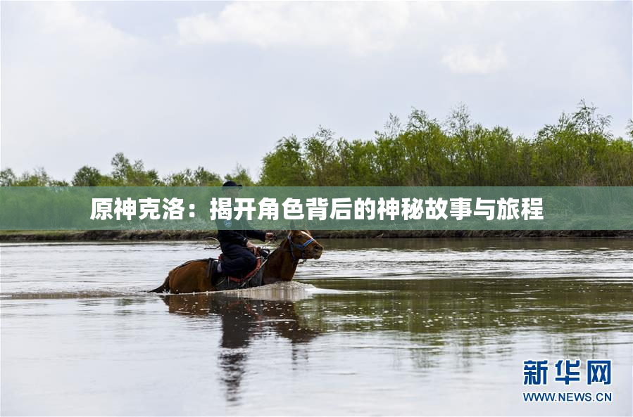 原神克洛：揭开角色背后的神秘故事与旅程
