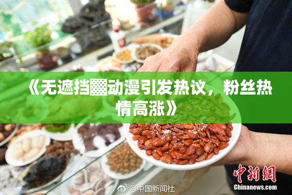 《无遮挡▓动漫引发热议，粉丝热情高涨》