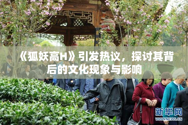《狐妖高H》引发热议，探讨其背后的文化现象与影响