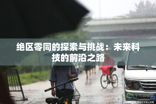 绝区零同的探索与挑战：未来科技的前沿之路