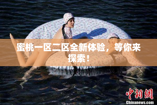 蜜桃一区二区全新体验，等你来探索！