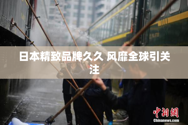 日本精致品牌久久 风靡全球引关注