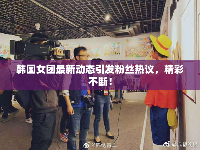 韩国女团最新动态引发粉丝热议，精彩不断！