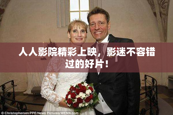 人人影院精彩上映，影迷不容错过的好片！