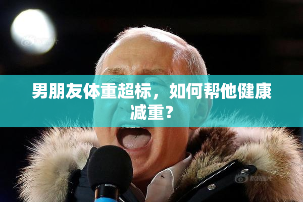 男朋友体重超标，如何帮他健康减重？
