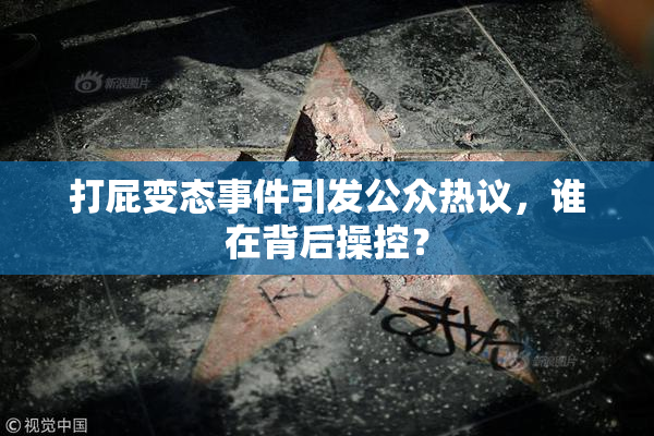 打屁变态事件引发公众热议，谁在背后操控？