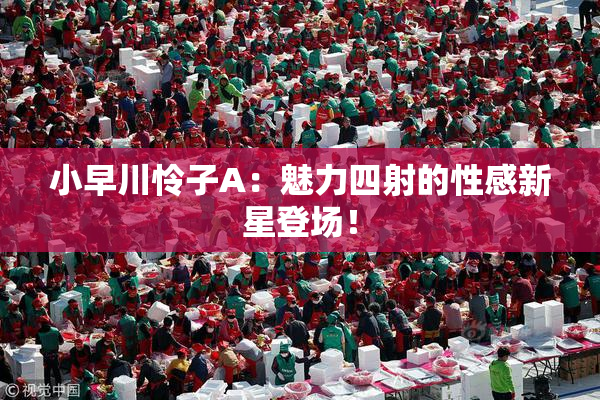 小早川怜子A：魅力四射的性感新星登场！