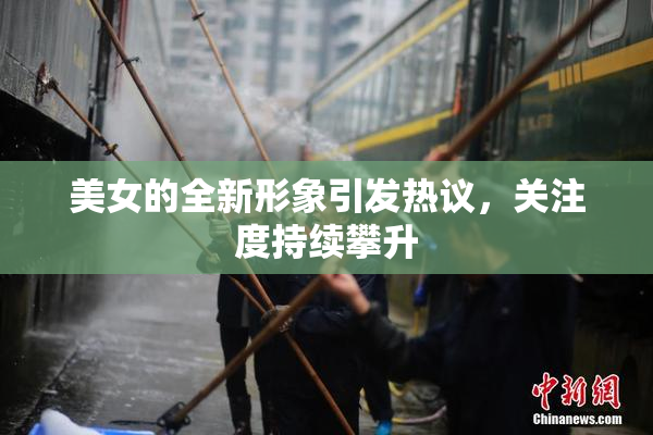 美女的全新形象引发热议，关注度持续攀升