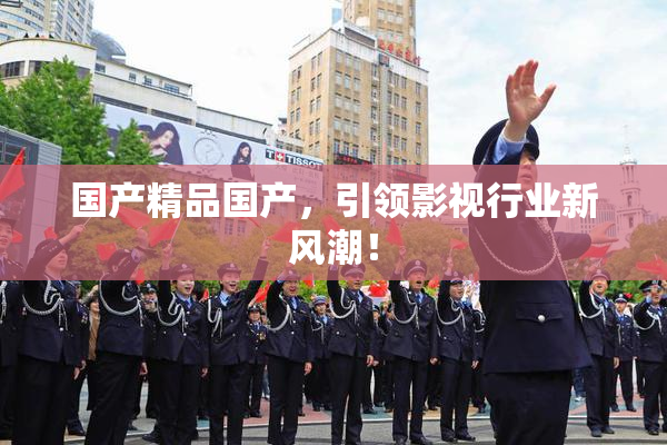 国产精品国产，引领影视行业新风潮！