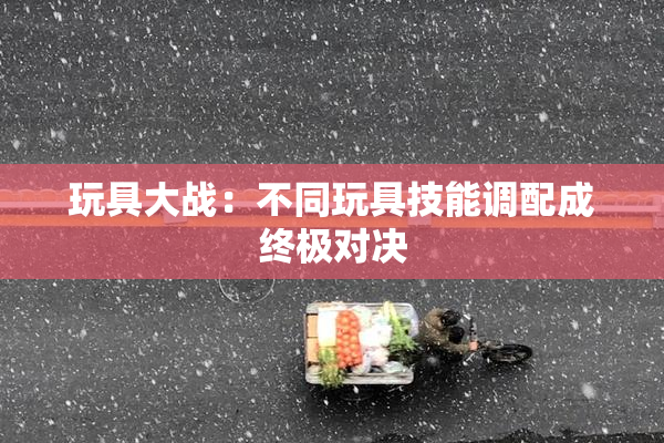 玩具大战：不同玩具技能调配成终极对决