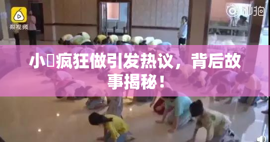 小泬疯狂做引发热议，背后故事揭秘！