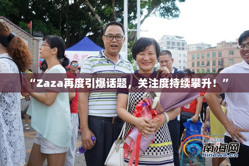 “Zaza再度引爆话题，关注度持续攀升！”