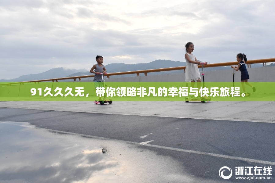 91久久久无，带你领略非凡的幸福与快乐旅程。