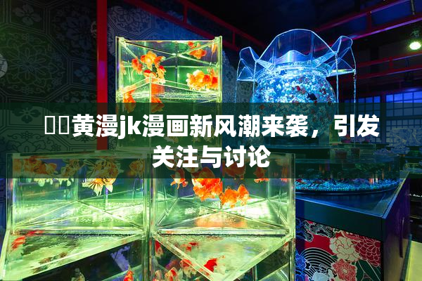 ❌‌黄漫jk漫画新风潮来袭，引发关注与讨论