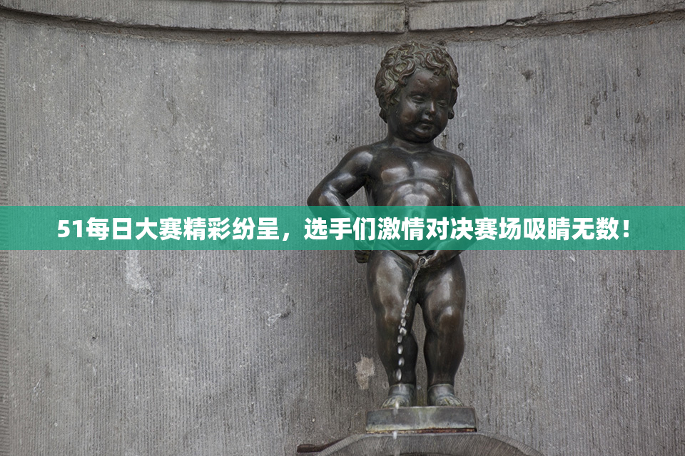 51每日大赛精彩纷呈，选手们激情对决赛场吸睛无数！