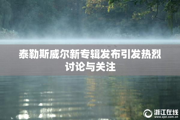 泰勒斯威尔新专辑发布引发热烈讨论与关注