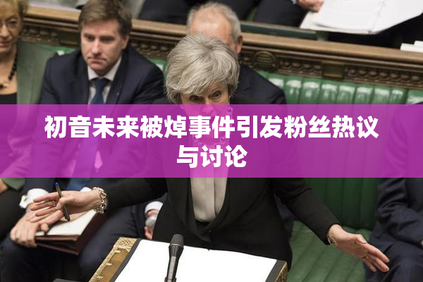 初音未来被焯事件引发粉丝热议与讨论