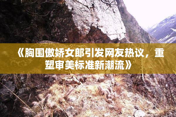 《胸围傲娇女郎引发网友热议，重塑审美标准新潮流》