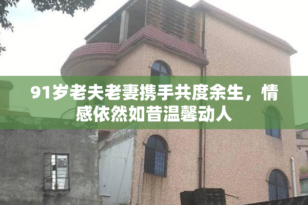 91岁老夫老妻携手共度余生，情感依然如昔温馨动人