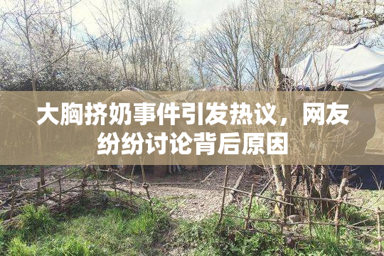 大胸挤奶事件引发热议，网友纷纷讨论背后原因