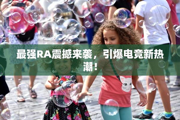 最强RA震撼来袭，引爆电竞新热潮！