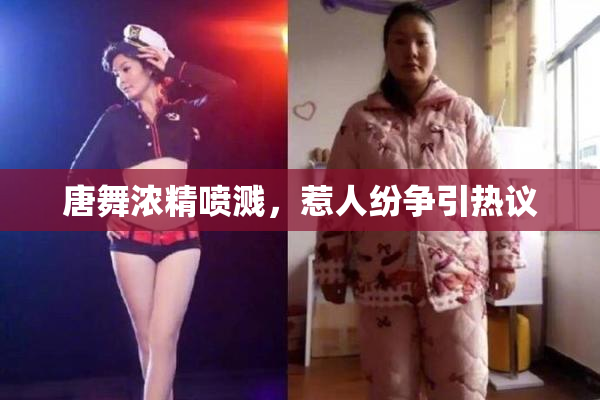 唐舞浓精喷溅，惹人纷争引热议