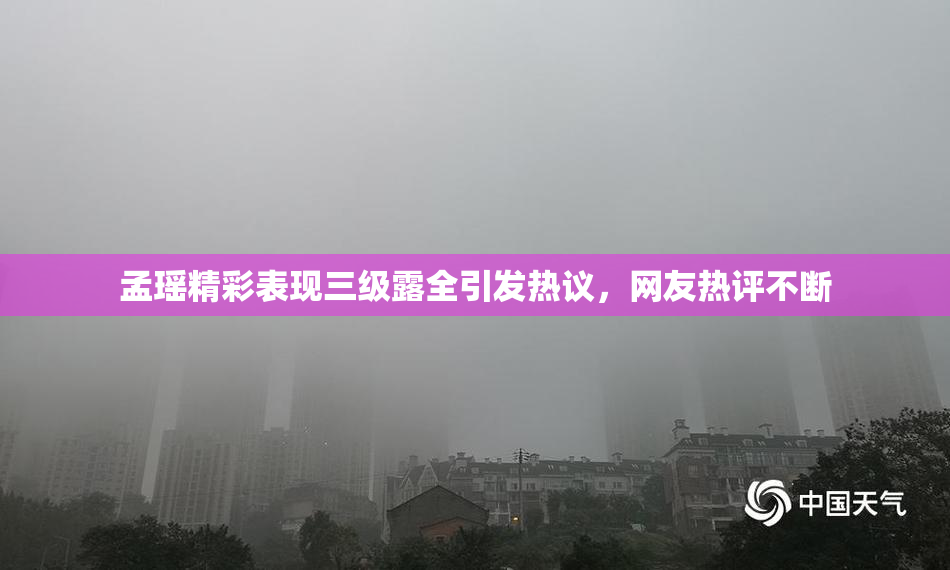 孟瑶精彩表现三级露全引发热议，网友热评不断