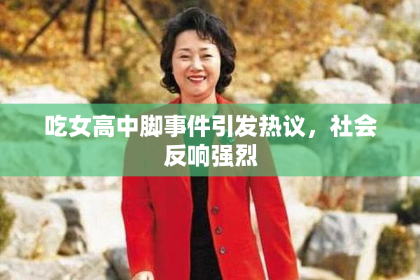 吃女高中脚事件引发热议，社会反响强烈