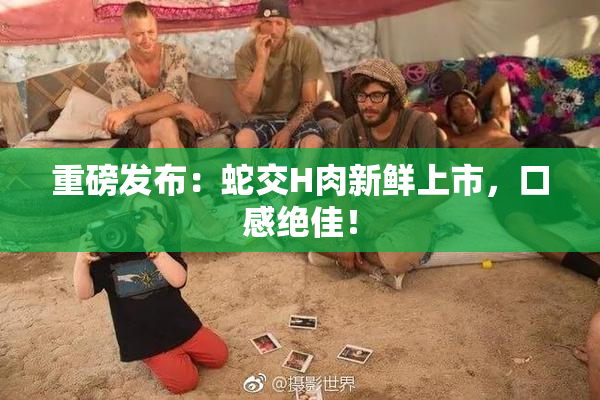 重磅发布：蛇交H肉新鲜上市，口感绝佳！