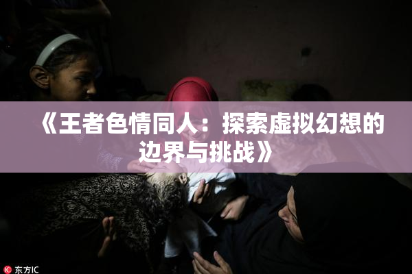《王者色情同人：探索虚拟幻想的边界与挑战》
