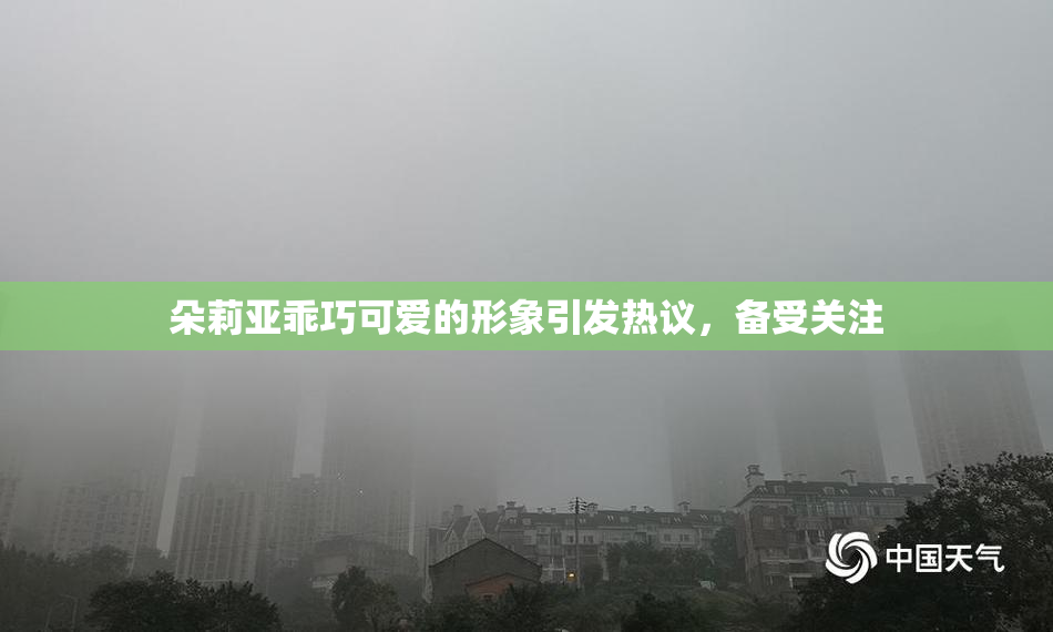 朵莉亚乖巧可爱的形象引发热议，备受关注