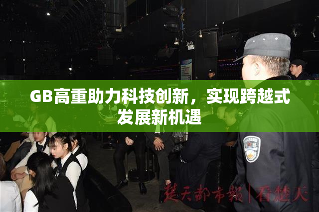 GB高重助力科技创新，实现跨越式发展新机遇