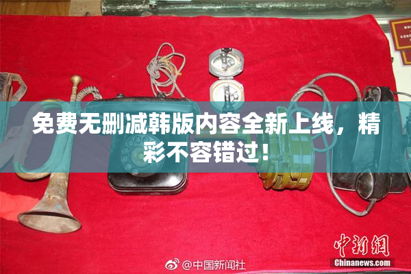 免费无删减韩版内容全新上线，精彩不容错过！