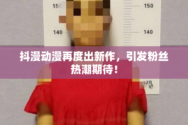 抖漫动漫再度出新作，引发粉丝热潮期待！
