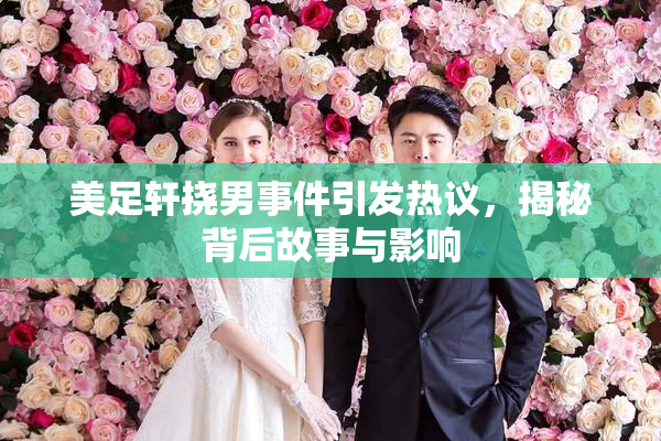 美足轩挠男事件引发热议，揭秘背后故事与影响