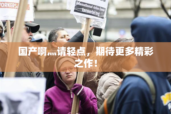 国产啊灬请轻点，期待更多精彩之作！