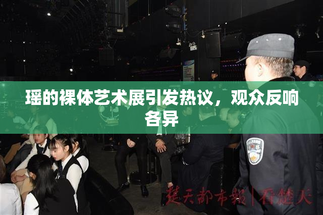 瑶的裸体艺术展引发热议，观众反响各异