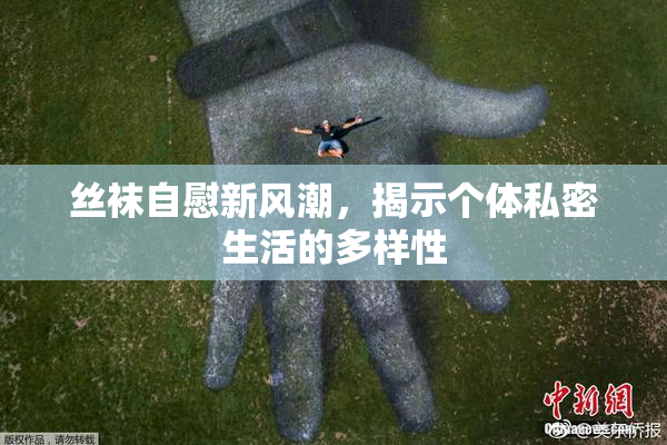丝袜自慰新风潮，揭示个体私密生活的多样性